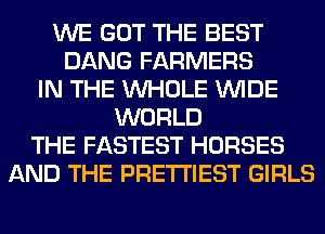 WE GOT THE BEST
DANG FARMERS
IN THE WHOLE WIDE
WORLD
THE FASTEST HORSES
AND THE PRE'I'I'IEST GIRLS