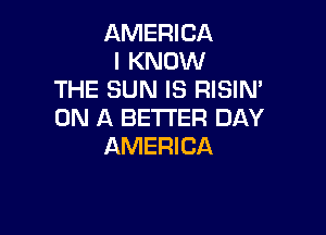 AMERICA
I KNOW
THE SUN IS RISIN'

ON A BETTER DAY
AMERICA