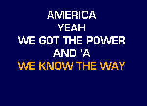 AMERICA
YEAH
ENE GOT THE POWER

AND 'A
WE KNOW THE WAY