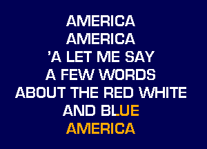 AMERICA
AMERICA
'11 LET ME SAY
A FEW WORDS
ABOUT THE RED WHITE
AND BLUE
AMERICA