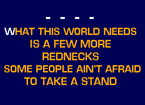 VUHAT THIS WORLD NEEDS
IS A FEW MORE

REDNECKS
SOME PEOPLE AIN'T AFRAID

TO TAKE A STAND