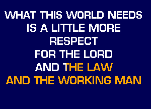 VUHAT THIS WORLD NEEDS
IS A LITTLE MORE
RESPECT
FOR THE LORD
AND THE LAW
AND THE WORKING MAN