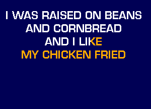 I WAS RAISED 0N BEANS
AND CORNBREAD
AND I LIKE
MY CHICKEN FRIED