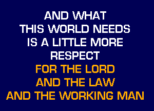 AND WHAT
THIS WORLD NEEDS
IS A LITTLE MORE
RESPECT
FOR THE LORD
AND THE LAW
AND THE WORKING MAN