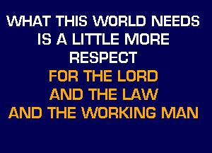 VUHAT THIS WORLD NEEDS
IS A LITTLE MORE
RESPECT
FOR THE LORD
AND THE LAW
AND THE WORKING MAN