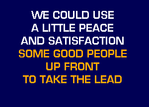 WE COULD USE
A LITTLE PEACE
AND SATISFACTION
SOME GOOD PEOPLE
UP FRONT
TO TAKE THE LEAD
