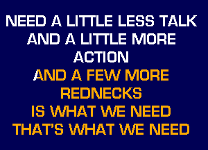 NEED A LITTLE LESS TALK
AND A LITTLE MORE
ACTION
AND A FEW MORE
REDNECKS
IS WHAT WE NEED
THAT'S WHAT WE NEED