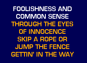 FODLISHNESS AND
COMMON SENSE
THROUGH THE EYES
0F INNOCENCE
SKIP A ROPE 0R
JUMP THE FENCE
GETTIN' IN THE WAY