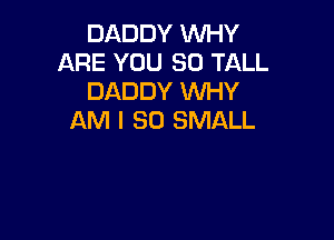 DADDY WHY
ARE YOU SO TALL
DADDY WHY
AM I 30 SMALL