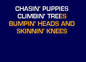 CHASIN' PUPPIES
CLIMBIM TREES
BUMPIN HEADS AND
SKINNIM KNEES