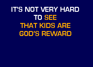 ITS NOT VERY HARD
TO SEE
THAT KIDS ARE

GOD'S REWARD
