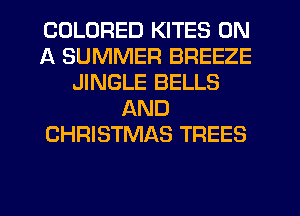 COLORED KITES ON
A SUMMER BREEZE
JINGLE BELLS
AND
CHRISTMAS TREES