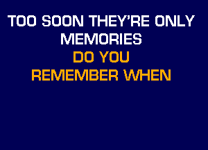 TOO SOON THEY'RE ONLY
MEMORIES
DO YOU
REMEMBER WHEN