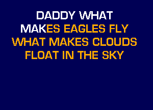 DADDY WHAT
MAKES EAGLES FLY
WHAT MAKES CLOUDS
FLOAT IN THE SKY