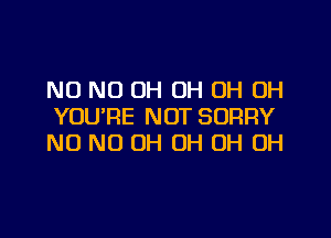 NO ND OH OH 0H 0H
YOU'RE NOT SORRY

N0 ND OH OH OH OH
