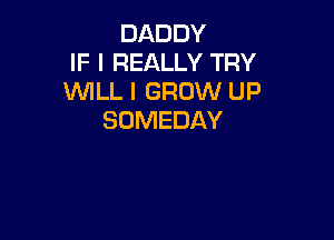 DADDY
IF I REALLY TRY
WLL I GROW UP

SOMEDAY