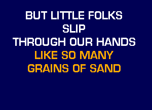 BUT LITI'LE FOLKS
SLIP
THROUGH OUR HANDS
LIKE SO MANY
GRAINS 0F SAND