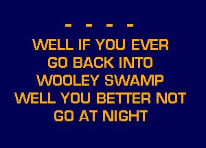 WELL IF YOU EVER
GO BACK INTO
WOOLEY SWAMP
WELL YOU BETTER NOT
GO AT NIGHT