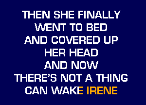 THEN SHE FINALLY
WENT TO BED
AND COVERED UP
HER HEAD
AND NOW
THERE'S NOT A THING
CAN WAKE IRENE