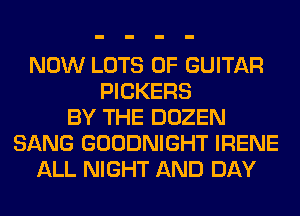 NOW LOTS OF GUITAR
PICKERS
BY THE DOZEN
SANG GOODNIGHT IRENE
ALL NIGHT AND DAY