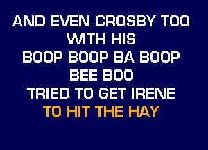 AND EVEN CROSBY T00
WITH HIS
BOOP BOOP BA BOOP
BEE BOO
TRIED TO GET IRENE
T0 HIT THE HAY