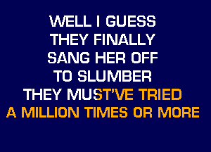 WELL I GUESS
THEY FINALLY
SANG HER OFF
TO SLUMBER

THEY MUSTVE TRIED
A MILLION TIMES OR MORE