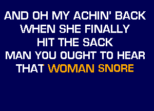 AND OH MY ACHIN' BACK
WHEN SHE FINALLY

HIT THE SACK
MAN YOU OUGHT TO HEAR

THAT WOMAN SNORE