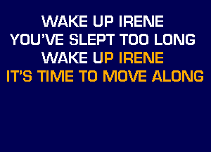 WAKE UP IRENE
YOU'VE SLEPT T00 LONG
WAKE UP IRENE
ITS TIME TO MOVE ALONG