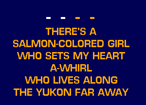 THERE'S A
SALMON-COLORED GIRL
VUHO SETS MY HEART
A-VUHIRL
VUHO LIVES ALONG
THE YUKON FAR AWAY