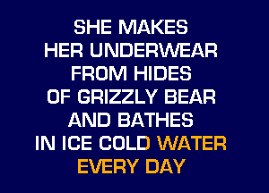 SHE MAKES
HER UNDERWEAR
FROM HIDES
0F GRIZZLY BEAR
AND BATHES
IN ICE COLD WATER
EVERY DAY