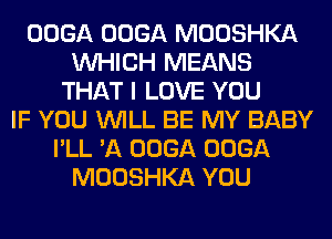 OOGA OOGA MOOSHKA
WHICH MEANS
THAT I LOVE YOU
IF YOU WILL BE MY BABY
I'LL 'A OOGA OOGA
MOOSHKA YOU