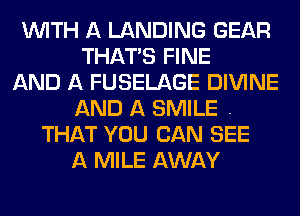 WITH A LANDING GEAR
THATAS FINE
AND A FUSELAGE DIVINE
AND A SMILE .
THAT YOU CAN SEE
A MILE AWAY