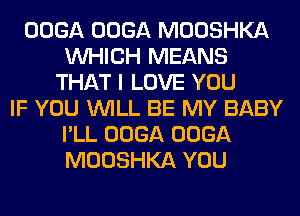 OOGA OOGA MOOSHKA
WHICH MEANS
THAT I LOVE YOU
IF YOU WILL BE MY BABY
I'LL OOGA OOGA
MOOSHKA YOU