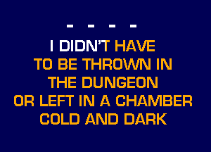 I DIDN'T HAVE
TO BE THROWN IN
THE DUNGEON
0R LEFT IN A CHAMBER
COLD AND DARK