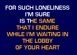 FOR SUCH LONELINESS
I'M SURE
IS THE SAME
THAT I ENDURE
WHILE I'M WAITING IN
THE LOBBY
OF YOUR HEART