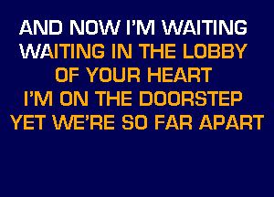 AND NOW I'M WAITING
WAITING IN THE LOBBY
OF YOUR HEART
I'M ON THE DOORSTEP
YET WERE SO FAR APART