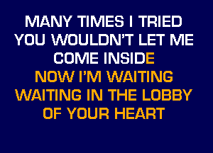 MANY TIMES I TRIED
YOU WOULDN'T LET ME
COME INSIDE
NOW I'M WAITING
WAITING IN THE LOBBY
OF YOUR HEART