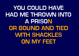 YOU COULD HAVE
HAD ME THROWN INTO
A PRISON
0R BOUND AND TIED
WITH SHACKLES
ON MY FEET