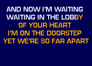 AND NOW I'M WAITING
WAITING IN THE LOBBY
OF YOUR HEART
I'M ON THE DOORSTEP
YET WERE SO FAR APART