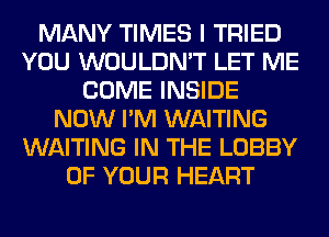 MANY TIMES I TRIED
YOU WOULDN'T LET ME
COME INSIDE
NOW I'M WAITING
WAITING IN THE LOBBY
OF YOUR HEART