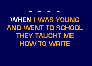 WHEN I WAS YOUNG
AND WENT TO SCHOOL
THEY TAUGHT ME
HOW TO WRITE