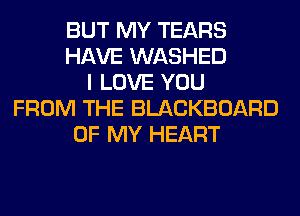 BUT MY TEARS
HAVE WASHED
I LOVE YOU
FROM THE BLACKBOARD
OF MY HEART