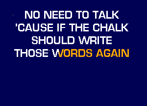 . NO NEED TO TALK
'CAUSE IF THE CHALK
SHOULD WRITE
THOSEWORDS AGAIN