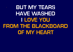BUT MY TEARS
HAVE WASHED
I LOVE YOU
FROM THE BLACKBOARD
OF MY HEART