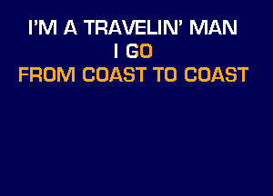 I'M A TRAVELIN' MAN
I GO
FROM COAST TO COAST