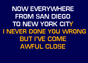 NOW EVERYWHERE
FROM SAN DIEGO

TO NEW YORK CITY
I NEVER DONE YOU WRONG

BUT I'VE COME
AWFUL CLOSE