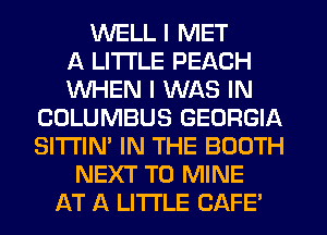 WELL I MET
A LITTLE PEACH
WHEN I WAS IN
COLUMBUS GEORGIA
SI'I'I'IN' IN THE BOOTH
NEXT T0 MINE
AT A LITTLE CAFE'
