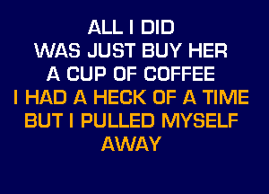 ALL I DID
WAS JUST BUY HER
A CUP 0F COFFEE
I HAD A HECK OF A TIME
BUT I PULLED MYSELF
AWAY