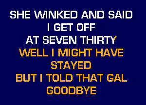 SHE ININKED AND SAID
I GET OFF
AT SEVEN THIRTY
WELL I MIGHT HAVE
STAYED
BUT I TOLD THAT GAL
GOODBYE