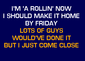 I'M 'A ROLLIN' NOW
I SHOULD MAKE IT HOME
BY FRIDAY
LOTS OF GUYS
WOULD'VE DONE IT
BUT I JUST COME CLOSE